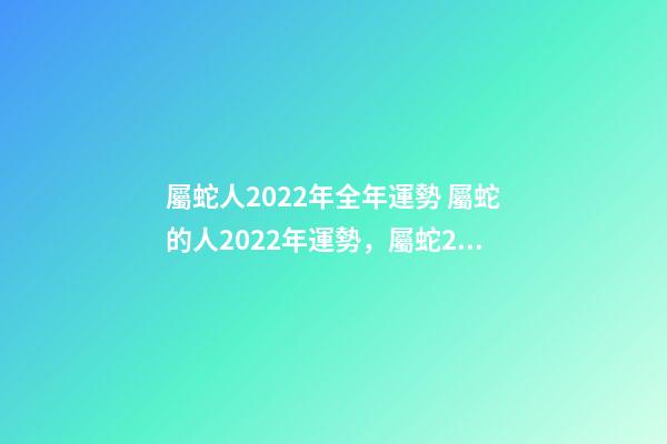 屬蛇人2022年全年運勢 屬蛇的人2022年運勢，屬蛇2023年運勢及運程詳解-第1張-觀點-玄機派